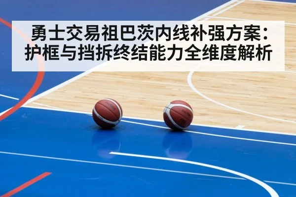 勇士交易祖巴茨内线补强方案：护框与挡拆终结能力全维度解析