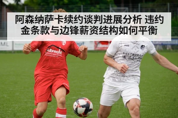 阿森纳萨卡续约谈判进展分析 违约金条款与边锋薪资结构如何平衡