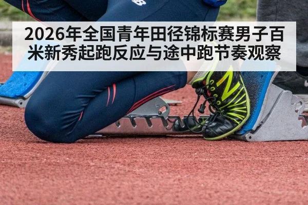 2026年全国青年田径锦标赛男子百米新秀起跑反应与途中跑节奏观察
