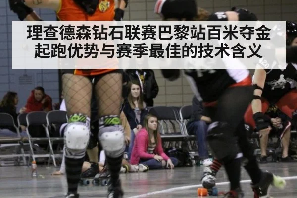 理查德森钻石联赛巴黎站百米夺金 起跑优势与赛季最佳的技术含义