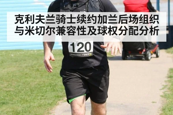 克利夫兰骑士续约加兰后场组织与米切尔兼容性及球权分配分析
